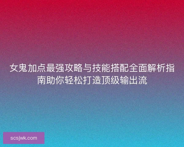 女鬼加点最强攻略与技能搭配全面解析指南助你轻松打造顶级输出流